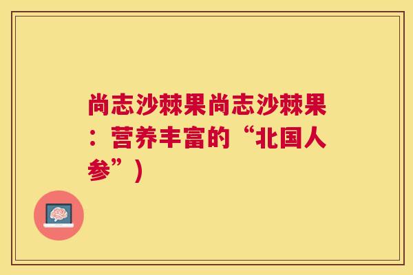 尚志沙棘果尚志沙棘果：营养丰富的“北国人参”)