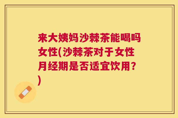 来大姨妈沙棘茶能喝吗女性(沙棘茶对于女性月经期是否适宜饮用？)