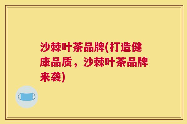 沙棘叶茶品牌(打造健康品质，沙棘叶茶品牌来袭)