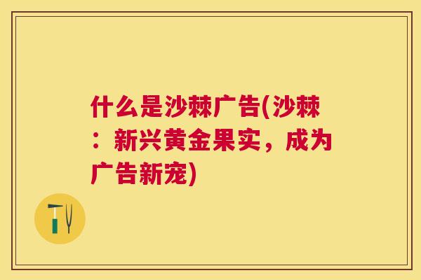 什么是沙棘广告(沙棘：新兴黄金果实，成为广告新宠)