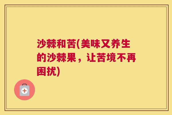 沙棘和苦(美味又养生的沙棘果，让苦境不再困扰)