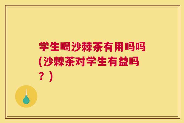 学生喝沙棘茶有用吗吗(沙棘茶对学生有益吗？)
