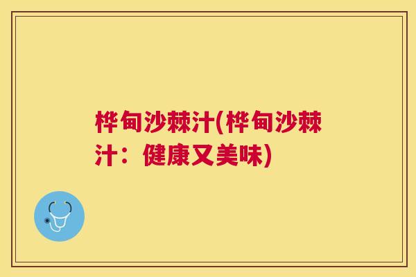 桦甸沙棘汁(桦甸沙棘汁：健康又美味)