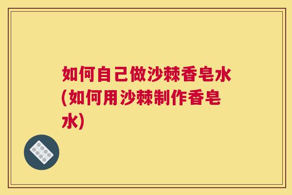 如何自己做沙棘香皂水(如何用沙棘制作香皂水)