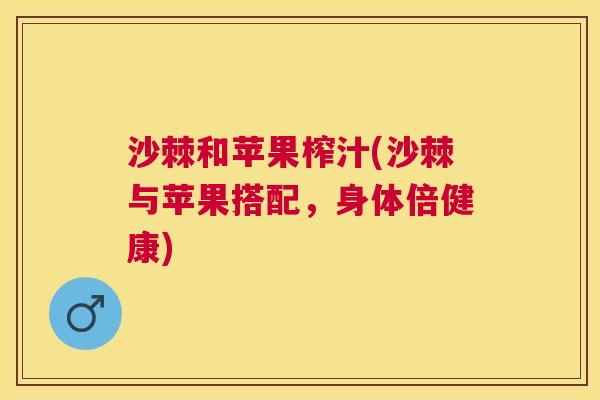 沙棘和苹果榨汁(沙棘与苹果搭配,身体倍健康) 沙棘和苹果榨汁(沙棘与苹果搭配,身体倍健康)