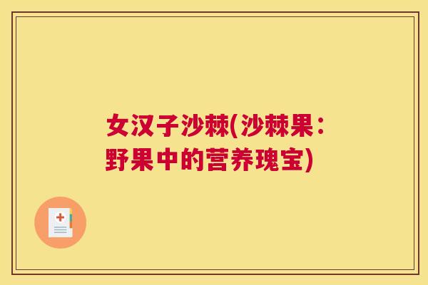 女汉子沙棘(沙棘果：野果中的营养瑰宝)