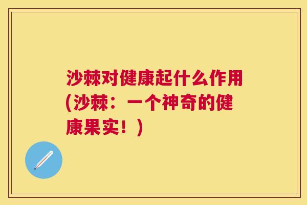 沙棘对健康起什么作用(沙棘：一个神奇的健康果实！)