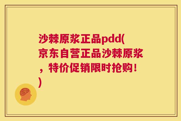 沙棘原浆正品pdd(京东自营正品沙棘原浆，特价促销限时抢购！)