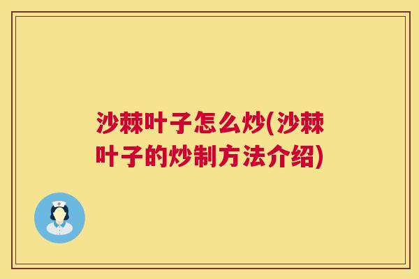 沙棘叶子怎么炒(沙棘叶子的炒制方法介绍)
