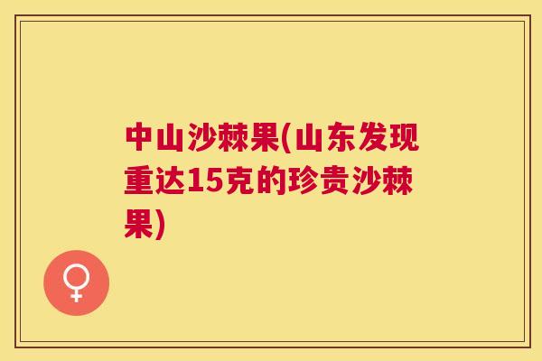 中山沙棘果(山东发现重达15克的珍贵沙棘果)