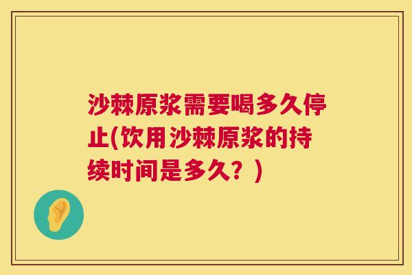 沙棘原浆需要喝多久停止(饮用沙棘原浆的持续时间是多久？)