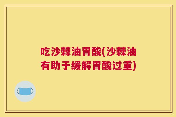 吃沙棘油胃酸(沙棘油有助于缓解胃酸过重) 吃沙棘油胃酸(沙棘油有助于缓解胃酸过重)