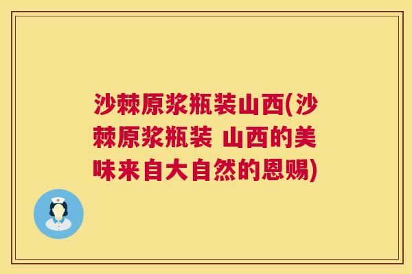 沙棘原浆瓶装山西(沙棘原浆瓶装 山西的美味来自大自然的恩赐)
