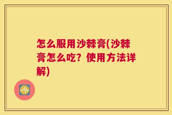 怎么服用沙棘膏(沙棘膏怎么吃？使用方法详解)