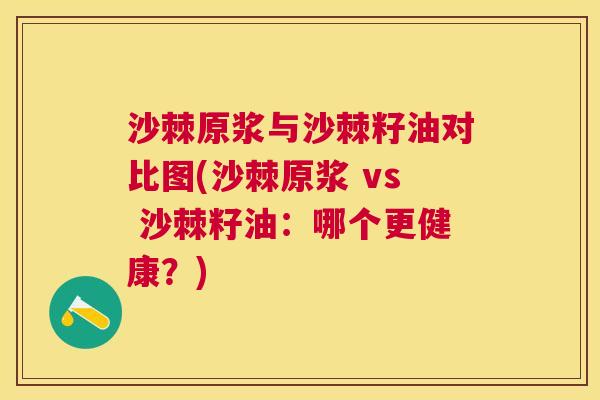 沙棘原浆与沙棘籽油对比图(沙棘原浆 vs 沙棘籽油：哪个更健康？)