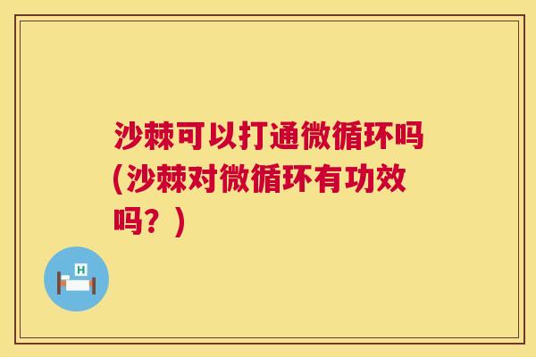 沙棘可以打通微循环吗(沙棘对微循环有功效吗？)