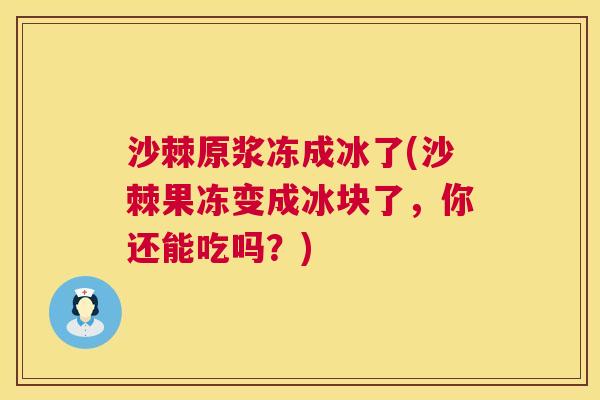 沙棘原浆冻成冰了(沙棘果冻变成冰块了，你还能吃吗？)