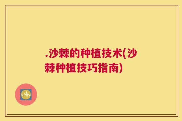 .沙棘的种植技术(沙棘种植技巧指南)