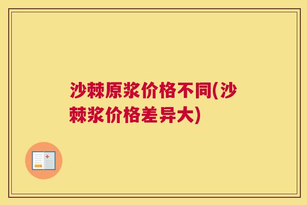 沙棘原浆价格不同(沙棘浆价格差异大)