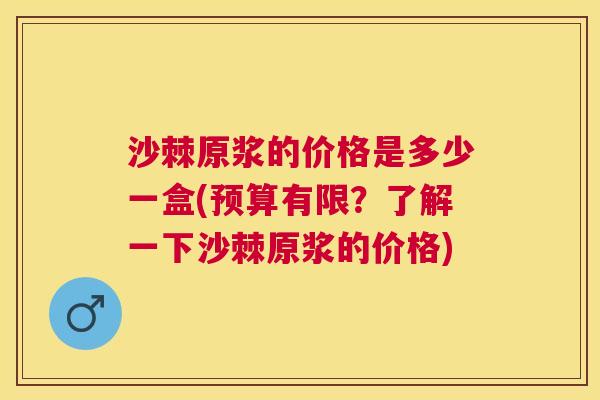 沙棘原浆的价格是多少一盒(预算有限？了解一下沙棘原浆的价格)