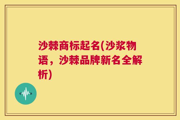 沙棘商标起名(沙浆物语，沙棘品牌新名全解析)
