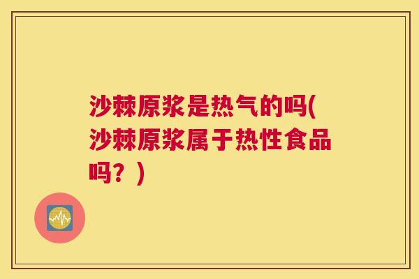 沙棘原浆是热气的吗(沙棘原浆属于热性食品吗？)