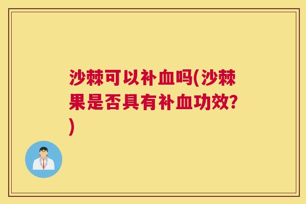 沙棘可以补血吗(沙棘果是否具有补血功效？)