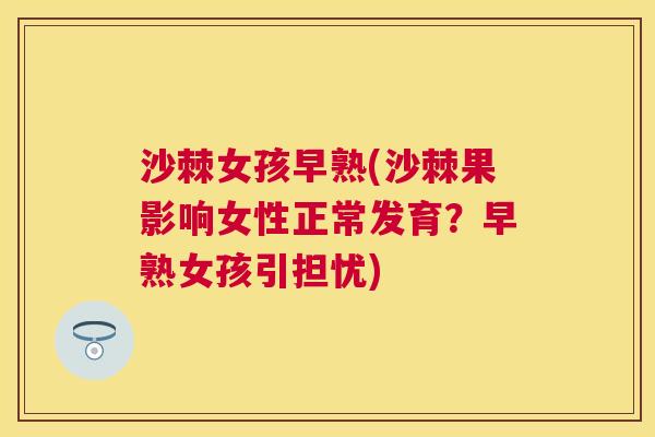 沙棘女孩早熟(沙棘果影响女性正常发育？早熟女孩引担忧)