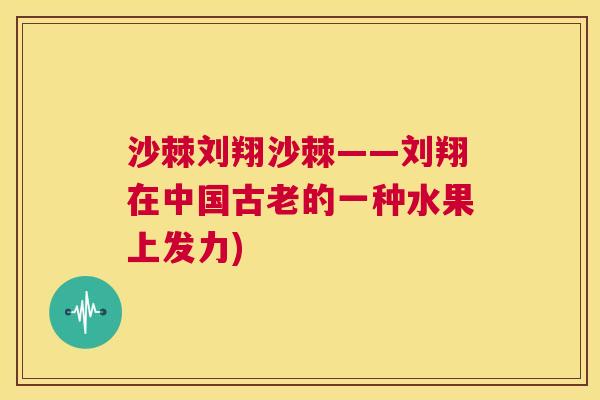 沙棘刘翔沙棘——刘翔在中国古老的一种水果上发力)