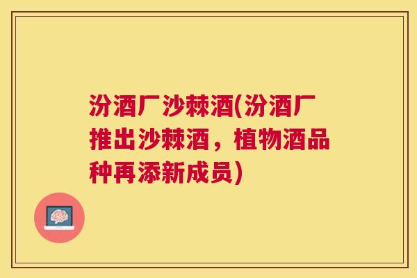 汾酒厂沙棘酒(汾酒厂推出沙棘酒，植物酒品种再添新成员)