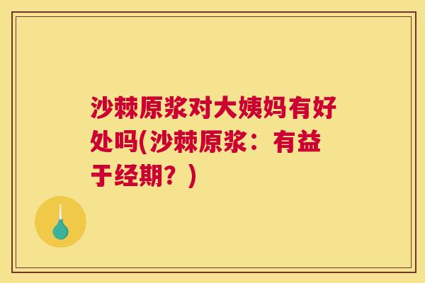 沙棘原浆对大姨妈有好处吗(沙棘原浆：有益于经期？)