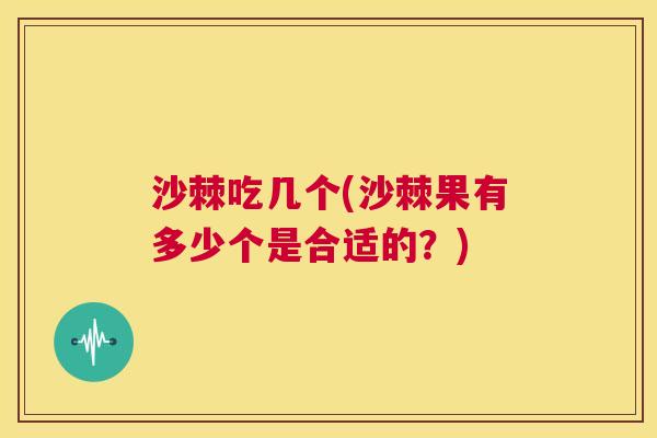 沙棘吃几个(沙棘果有多少个是合适的？)