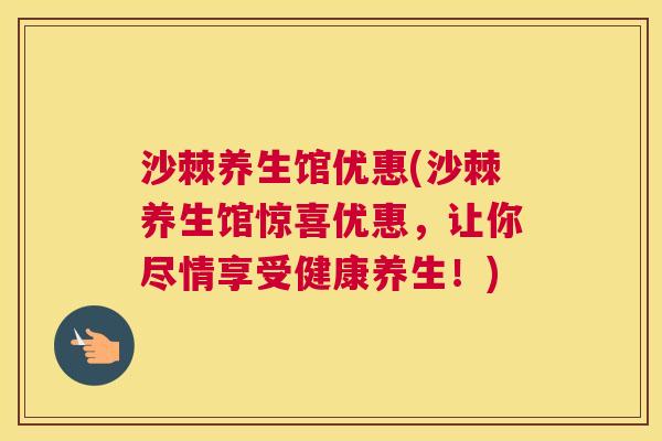 沙棘养生馆优惠(沙棘养生馆惊喜优惠，让你尽情享受健康养生！)