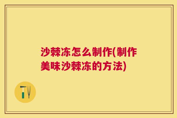 沙棘冻怎么制作(制作美味沙棘冻的方法)
