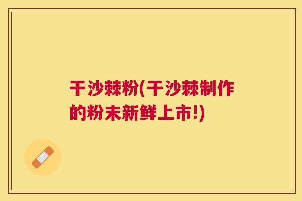 干沙棘粉(干沙棘制作的粉末新鲜上市!)
