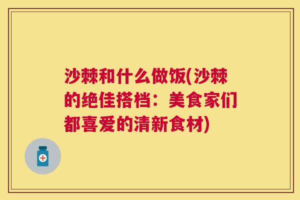 沙棘和什么做饭(沙棘的绝佳搭档：美食家们都喜爱的清新食材)