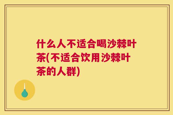什么人不适合喝沙棘叶茶(不适合饮用沙棘叶茶的人群)