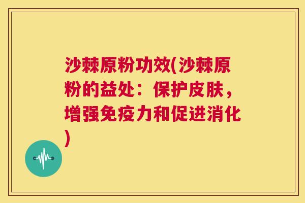 沙棘原粉功效(沙棘原粉的益处：保护皮肤，增强免疫力和促进消化)