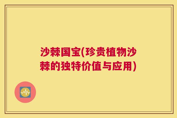 沙棘国宝(珍贵植物沙棘的独特价值与应用)
