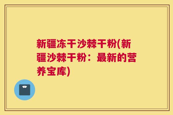 新疆冻干沙棘干粉(新疆沙棘干粉：最新的营养宝库)