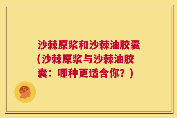 沙棘原浆和沙棘油胶囊(沙棘原浆与沙棘油胶囊：哪种更适合你？)