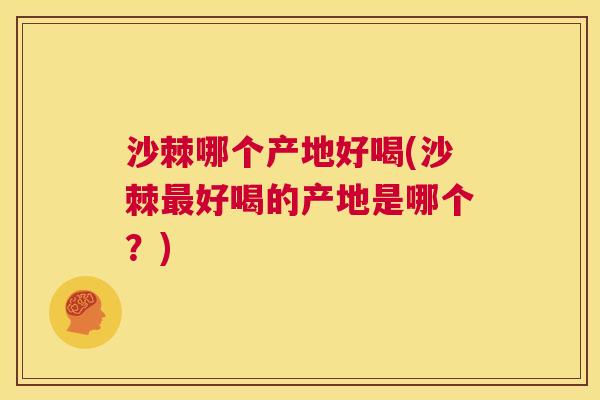 沙棘哪个产地好喝(沙棘最好喝的产地是哪个？)