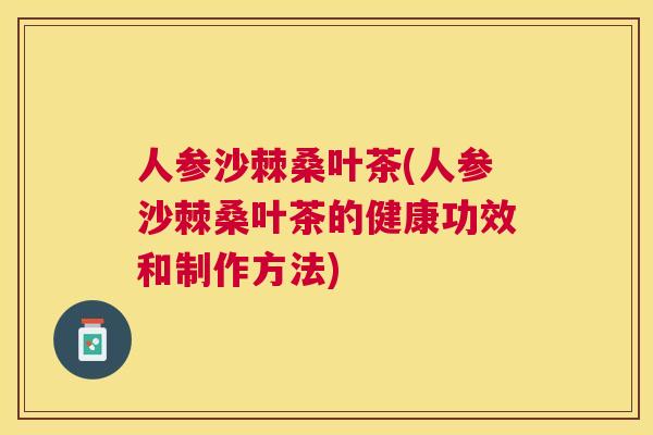 人参沙棘桑叶茶(人参沙棘桑叶茶的健康功效和制作方法)