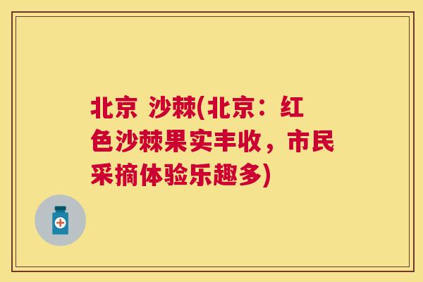 北京 沙棘(北京：红色沙棘果实丰收，市民采摘体验乐趣多)