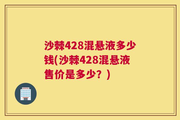 沙棘428混悬液多少钱(沙棘428混悬液售价是多少?)