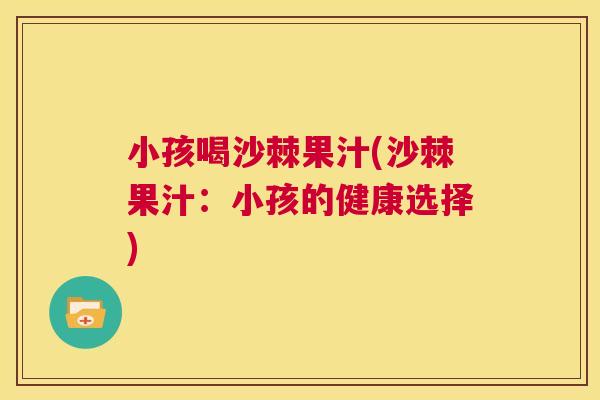 小孩喝沙棘果汁(沙棘果汁：小孩的健康选择)