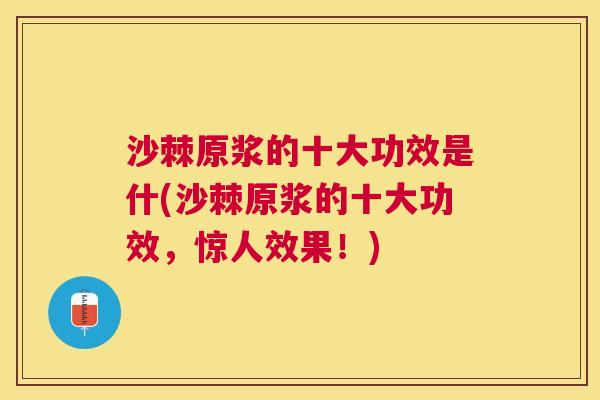 沙棘原浆的十大功效是什(沙棘原浆的十大功效，惊人效果！)