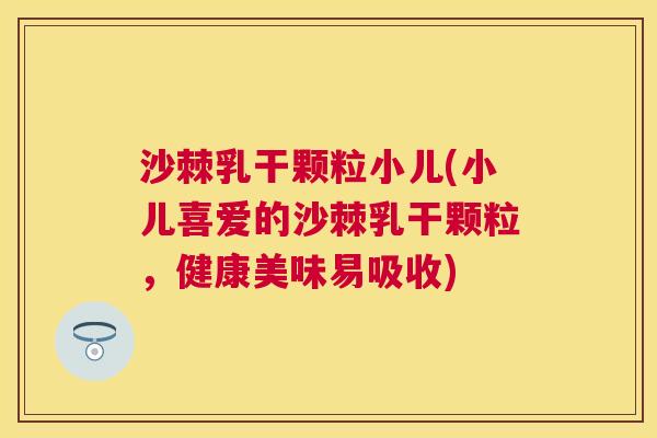 沙棘乳干颗粒小儿(小儿喜爱的沙棘乳干颗粒，健康美味易吸收)