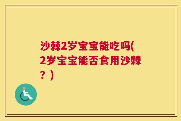 沙棘2岁宝宝能吃吗(2岁宝宝能否食用沙棘？)