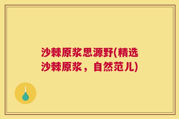 沙棘原浆思源野(精选沙棘原浆，自然范儿)